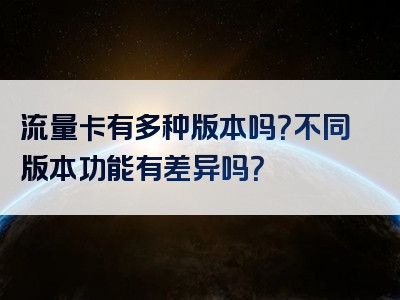流量卡有多种版本吗？不同版本功能有差异吗？