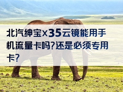 北汽绅宝x35云镜能用手机流量卡吗？还是必须专用卡？
