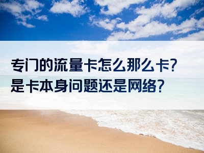 专门的流量卡怎么那么卡？是卡本身问题还是网络？