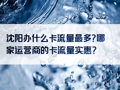 沈阳办什么卡流量最多？哪家运营商的卡流量实惠？