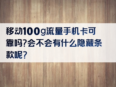 移动100g流量手机卡可靠吗？会不会有什么隐藏条款呢？