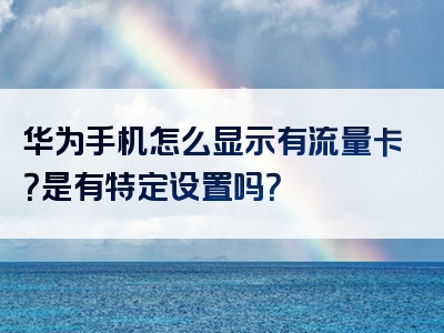 华为手机怎么显示有流量卡？是有特定设置吗？