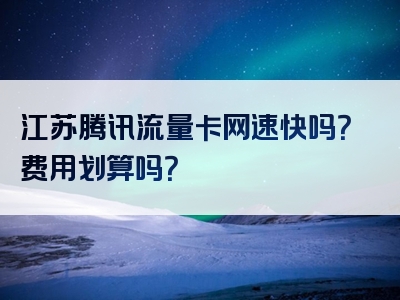 江苏腾讯流量卡网速快吗？费用划算吗？