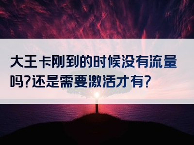 大王卡刚到的时候没有流量吗？还是需要激活才有？