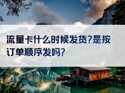 流量卡什么时候发货？是按订单顺序发吗？