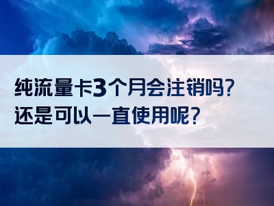 纯流量卡3个月会注销吗？还是可以一直使用呢？