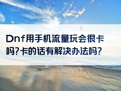 Dnf用手机流量玩会很卡吗？卡的话有解决办法吗？