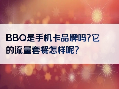 BBQ是手机卡品牌吗？它的流量套餐怎样呢？