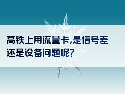 高铁上用流量卡，是信号差还是设备问题呢？