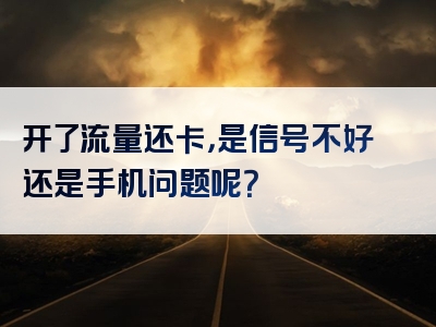 开了流量还卡，是信号不好还是手机问题呢？