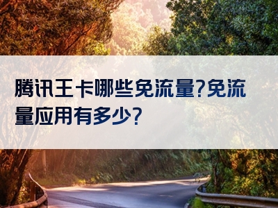 腾讯王卡哪些免流量？免流量应用有多少？