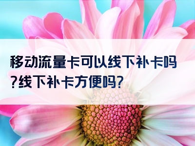 移动流量卡可以线下补卡吗？线下补卡方便吗？