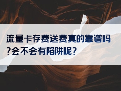 流量卡存费送费真的靠谱吗？会不会有陷阱呢？