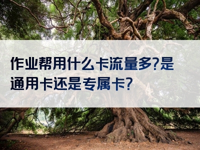作业帮用什么卡流量多？是通用卡还是专属卡？