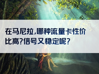 在马尼拉，哪种流量卡性价比高？信号又稳定呢？