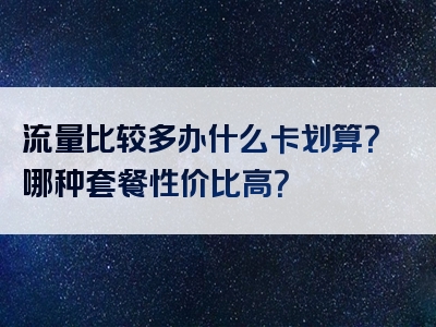 流量比较多办什么卡划算？哪种套餐性价比高？