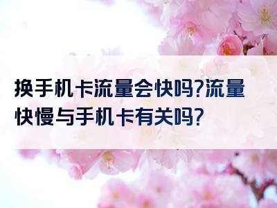 换手机卡流量会快吗？流量快慢与手机卡有关吗？
