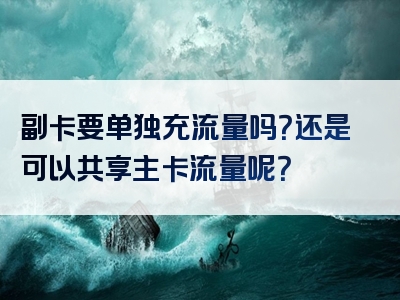 副卡要单独充流量吗？还是可以共享主卡流量呢？
