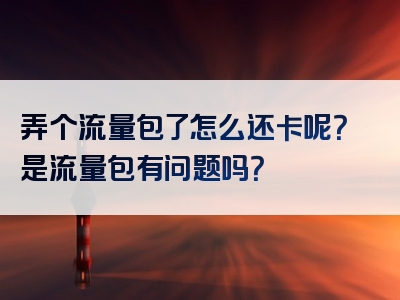 弄个流量包了怎么还卡呢？是流量包有问题吗？