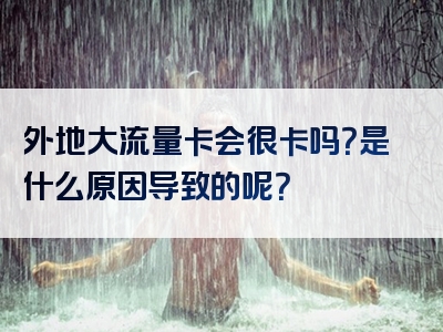 外地大流量卡会很卡吗？是什么原因导致的呢？