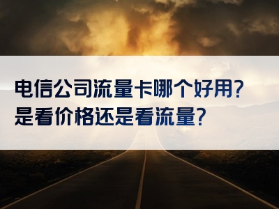 电信公司流量卡哪个好用？是看价格还是看流量？