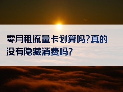 零月租流量卡划算吗？真的没有隐藏消费吗？