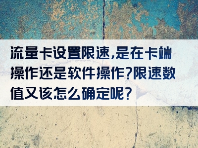流量卡设置限速，是在卡端操作还是软件操作？限速数值又该怎么确定呢？