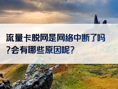 流量卡脱网是网络中断了吗？会有哪些原因呢？