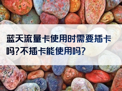 蓝天流量卡使用时需要插卡吗？不插卡能使用吗？