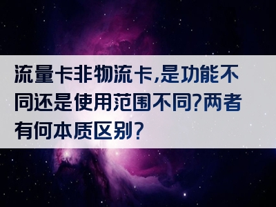 流量卡非物流卡，是功能不同还是使用范围不同？两者有何本质区别？