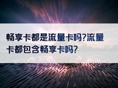 畅享卡都是流量卡吗？流量卡都包含畅享卡吗？