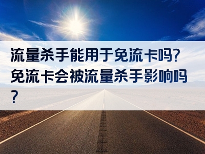 流量杀手能用于免流卡吗？免流卡会被流量杀手影响吗？