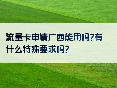 流量卡申请广西能用吗？有什么特殊要求吗？