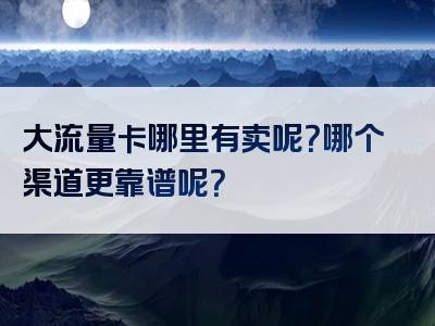 大流量卡哪里有卖呢？哪个渠道更靠谱呢？