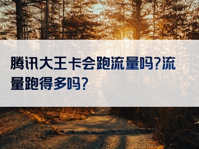 腾讯大王卡会跑流量吗？流量跑得多吗？