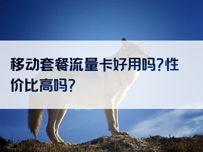 移动套餐流量卡好用吗？性价比高吗？