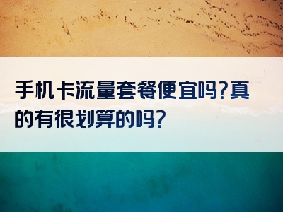 手机卡流量套餐便宜吗？真的有很划算的吗？