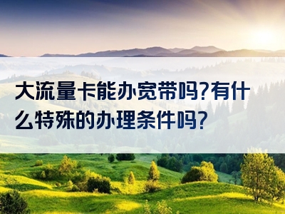 大流量卡能办宽带吗？有什么特殊的办理条件吗？