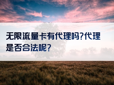 无限流量卡有代理吗？代理是否合法呢？