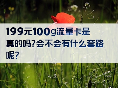 199元100g流量卡是真的吗？会不会有什么套路呢？