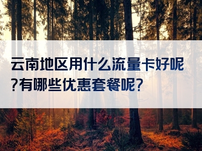 云南地区用什么流量卡好呢？有哪些优惠套餐呢？