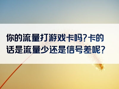 你的流量打游戏卡吗？卡的话是流量少还是信号差呢？