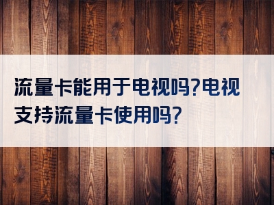 流量卡能用于电视吗？电视支持流量卡使用吗？