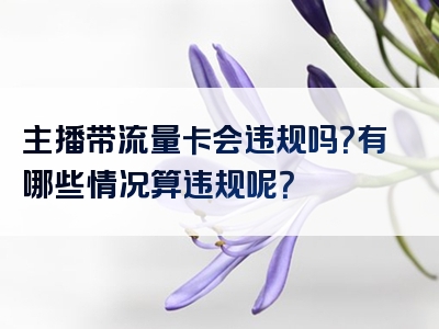主播带流量卡会违规吗？有哪些情况算违规呢？