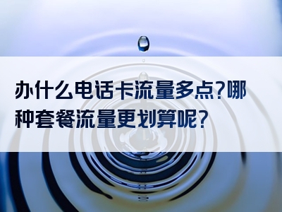 办什么电话卡流量多点？哪种套餐流量更划算呢？